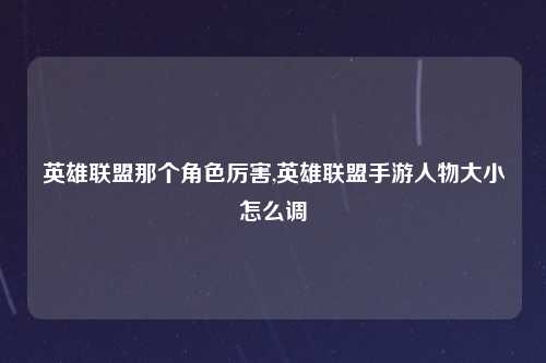 英雄联盟那个角色厉害,英雄联盟手游人物大小怎么调