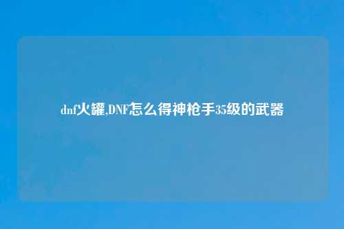 dnf火罐,DNF怎么得神枪手35级的武器