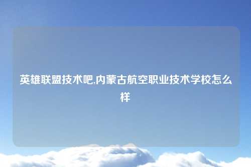 英雄联盟技术吧,内蒙古航空职业技术学校怎么样