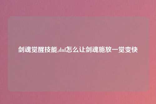 剑魂觉醒技能,dnf怎么让剑魂施放一觉变快