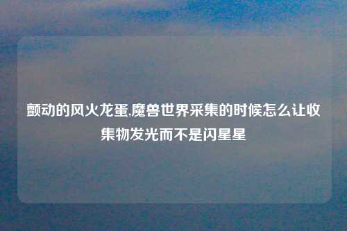颤动的风火龙蛋,魔兽世界采集的时候怎么让收集物发光而不是闪星星