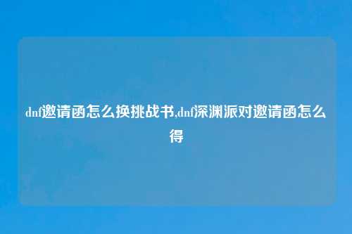dnf邀请函怎么换挑战书,dnf深渊派对邀请函怎么得