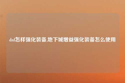 dnf怎样强化装备,地下城增益强化装备怎么使用