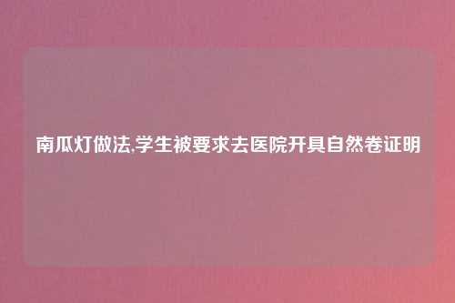 南瓜灯做法,学生被要求去医院开具自然卷证明