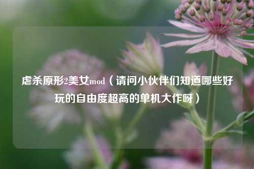 虐杀原形2美女mod（请问小伙伴们知道哪些好玩的自由度超高的单机大作呀）