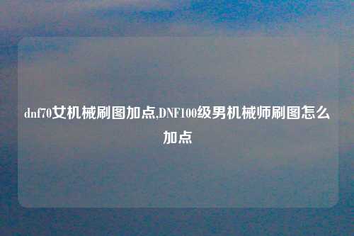 dnf70女机械刷图加点,DNF100级男机械师刷图怎么加点