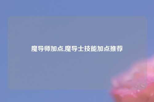 魔导师加点,魔导士技能加点推荐