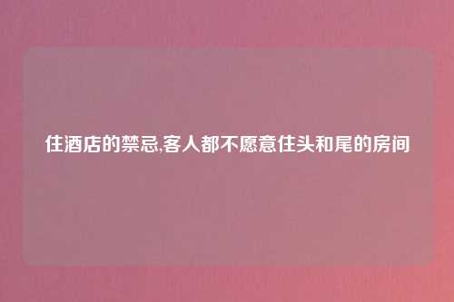 住酒店的禁忌,客人都不愿意住头和尾的房间