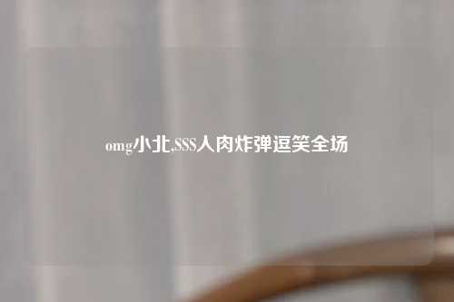 omg小北,SSS人肉炸弹逗笑全场