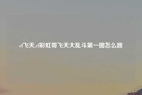 cf飞天,cf彩虹哥飞天大乱斗第一图怎么跳