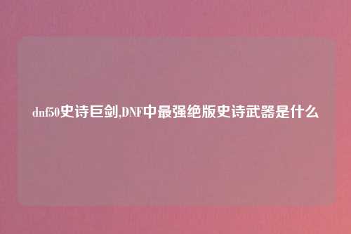 dnf50史诗巨剑,DNF中最强绝版史诗武器是什么