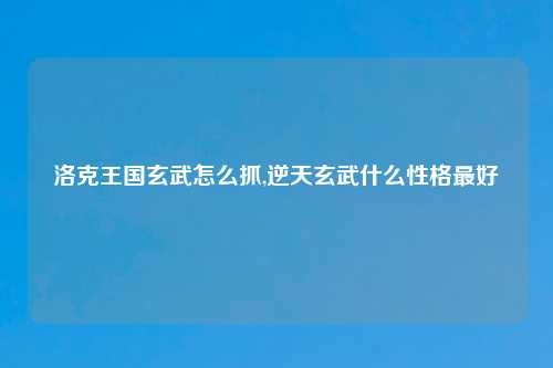 洛克王国玄武怎么抓,逆天玄武什么性格最好