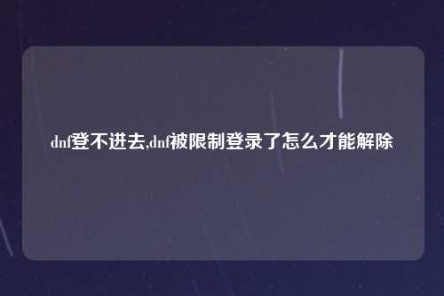 dnf登不进去,dnf被限制登录了怎么才能解除