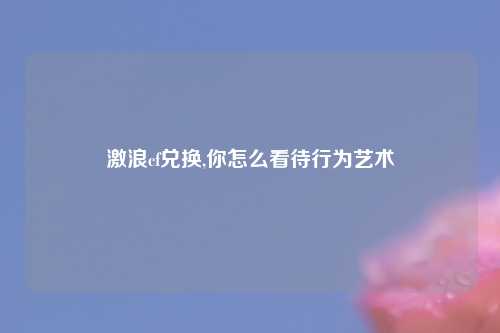 激浪cf兑换,你怎么看待行为艺术