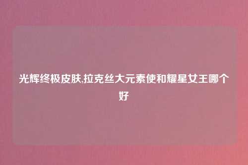 光辉终极皮肤,拉克丝大元素使和耀星女王哪个好