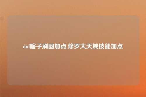 dnf瞎子刷图加点,修罗大天域技能加点