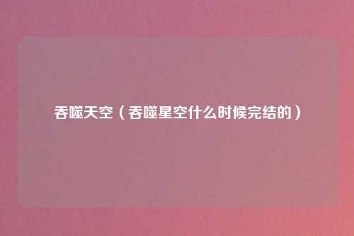 吞噬天空（吞噬星空什么时候完结的）