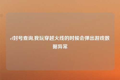 cf封号查询,我玩穿越火线的时候会弹出游戏数据异常