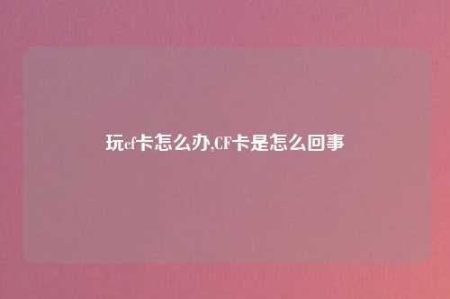 玩cf卡怎么办,CF卡是怎么回事