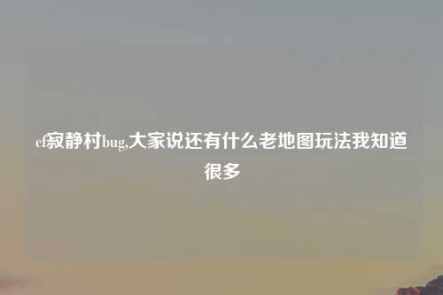 cf寂静村bug,大家说还有什么老地图玩法我知道很多