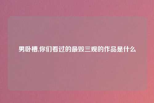 男卧槽,你们看过的最毁三观的作品是什么