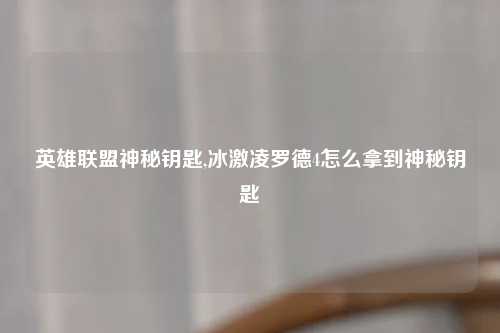 英雄联盟神秘钥匙,冰激凌罗德4怎么拿到神秘钥匙