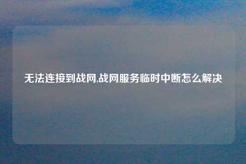 无法连接到战网,战网服务临时中断怎么解决
