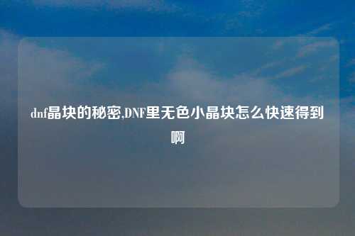 dnf晶块的秘密,DNF里无色小晶块怎么快速得到啊