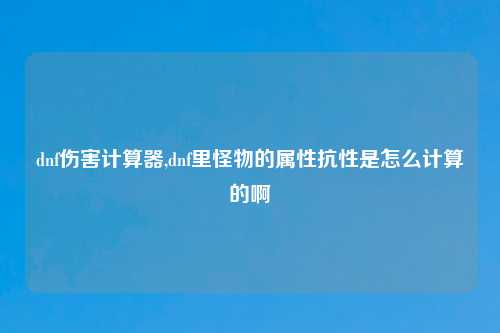 dnf伤害计算器,dnf里怪物的属性抗性是怎么计算的啊