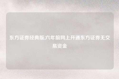 东方证券经典版,六年前网上开通东方证券无交易资金