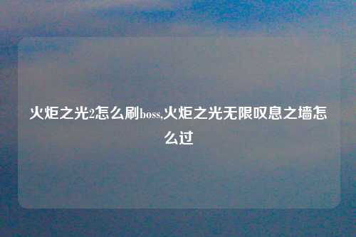 火炬之光2怎么刷boss,火炬之光无限叹息之墙怎么过