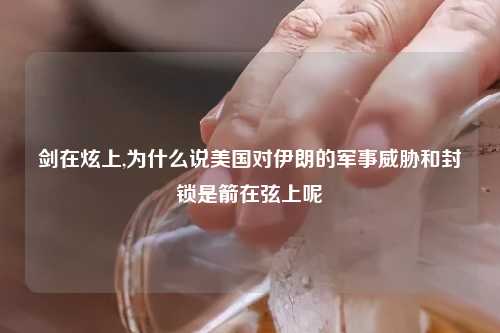 剑在炫上,为什么说美国对伊朗的军事威胁和封锁是箭在弦上呢
