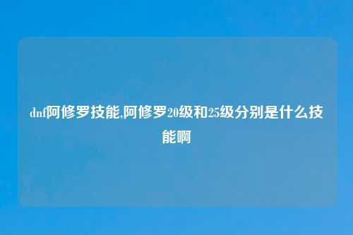 dnf阿修罗技能,阿修罗20级和25级分别是什么技能啊