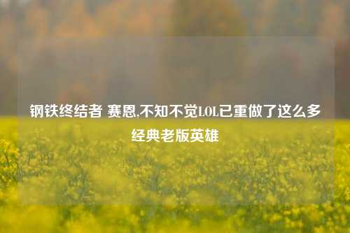 钢铁终结者 赛恩,不知不觉LOL已重做了这么多经典老版英雄