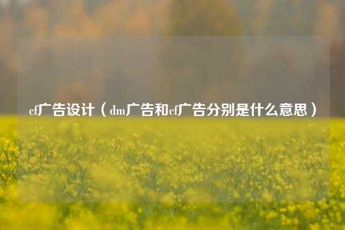 cf广告设计（dm广告和cf广告分别是什么意思）