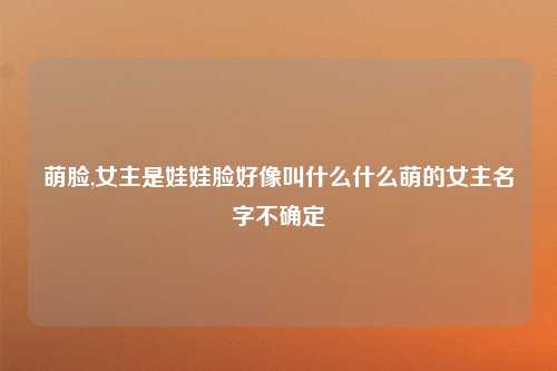 萌脸,女主是娃娃脸好像叫什么什么萌的女主名字不确定