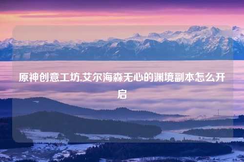 原神创意工坊,艾尔海森无心的渊境副本怎么开启