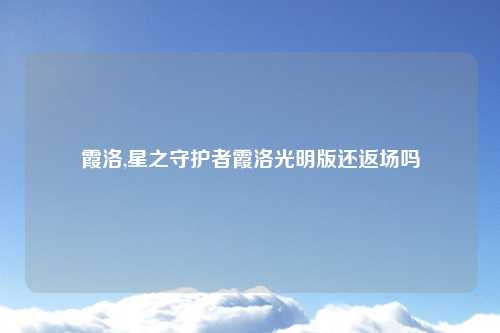 霞洛,星之守护者霞洛光明版还返场吗