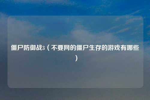 僵尸防御战3（不要网的僵尸生存的游戏有哪些）