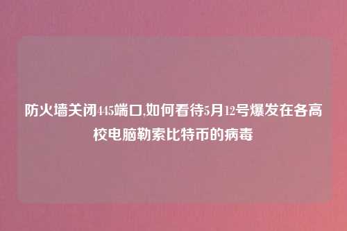 防火墙关闭445端口,如何看待5月12号爆发在各高校电脑勒索比特币的病毒