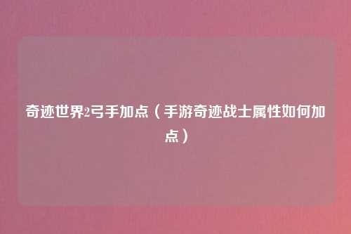 奇迹世界2弓手加点（手游奇迹战士属性如何加点）