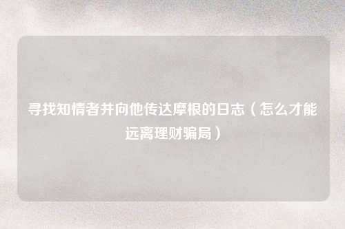 寻找知情者并向他传达摩根的日志（怎么才能远离理财骗局）