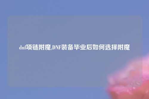 dnf项链附魔,DNF装备毕业后如何选择附魔