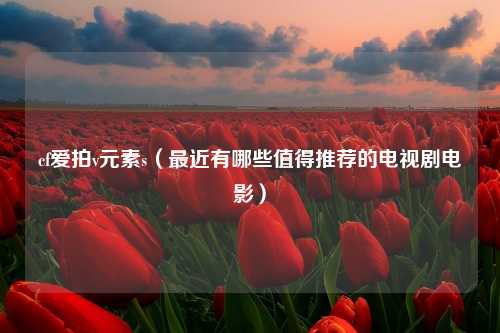 cf爱拍v元素s（最近有哪些值得推荐的电视剧电影）