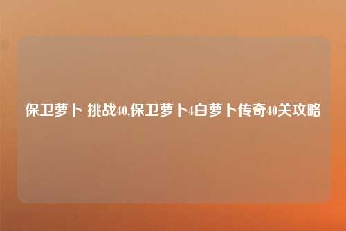 保卫萝卜 挑战40,保卫萝卜4白萝卜传奇40关攻略