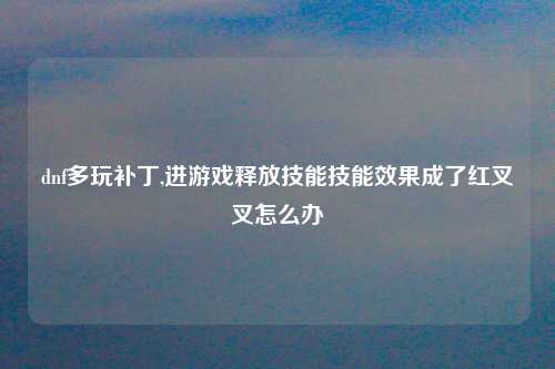 dnf多玩补丁,进游戏释放技能技能效果成了红叉叉怎么办