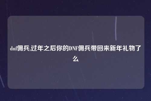 dnf佣兵,过年之后你的DNF佣兵带回来新年礼物了么
