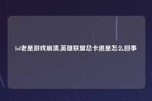 lol老是游戏崩溃,英雄联盟总卡退是怎么回事