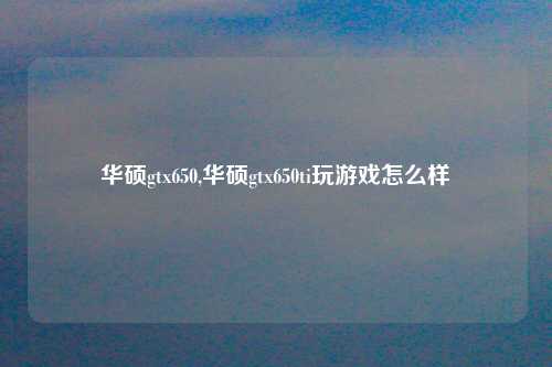 华硕gtx650,华硕gtx650ti玩游戏怎么样