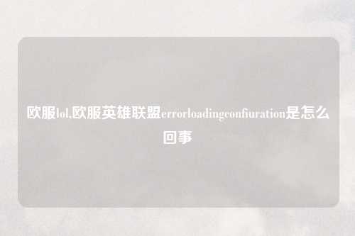 欧服lol,欧服英雄联盟errorloadingconfiuration是怎么回事